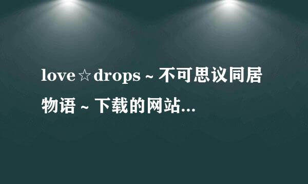 love☆drops～不可思议同居物语～下载的网站，急求~~~··