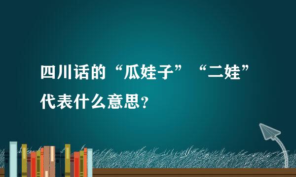 四川话的“瓜娃子”“二娃”代表什么意思？